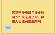 灵芝孢子粉服用多少时间长？灵芝孢子粉，健康人也能长期服用吗