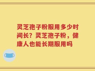 灵芝孢子粉服用多少时间长？灵芝孢子粉，健康人也能长期服用吗