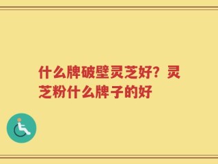 什么牌破壁灵芝好？灵芝粉什么牌子的好