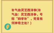 补气血灵芝西洋参(补气血：灵芝西洋参，号称“四季补”，究竟有何神奇之处？)