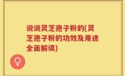 说说灵芝孢子粉的(灵芝孢子粉的功效及用途全面解读)