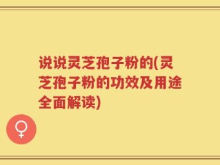 说说灵芝孢子粉的(灵芝孢子粉的功效及用途全面解读)