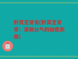 黔灵芝牙膏(黔灵芝牙膏：清新口气的秘密武器)