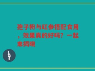孢子粉与红参搭配食用，效果真的好吗？一起来揭晓