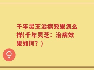 千年灵芝治病效果怎么样(千年灵芝：治病效果如何？)
