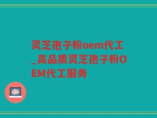 灵芝孢子粉oem代工_高品质灵芝孢子粉OEM代工服务