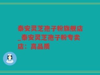 泰安灵芝孢子粉旗舰店_泰安灵芝孢子粉专卖店：高品质
