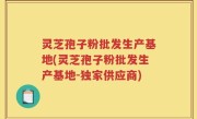 灵芝孢子粉批发生产基地(灵芝孢子粉批发生产基地-独家供应商)
