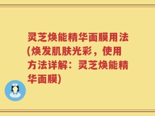 灵芝焕能精华面膜用法(焕发肌肤光彩，使用方法详解：灵芝焕能精华面膜)