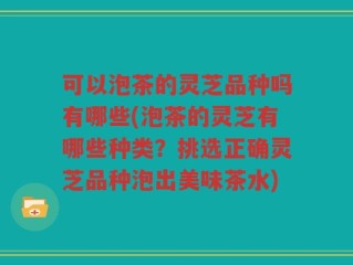 可以泡茶的灵芝品种吗有哪些(泡茶的灵芝有哪些种类？挑选正确灵芝品种泡出美味茶水)