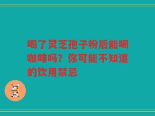 喝了灵芝孢子粉后能喝咖啡吗？你可能不知道的饮用禁忌