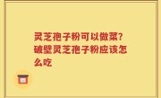 灵芝孢子粉可以做菜？破壁灵芝孢子粉应该怎么吃