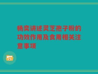 杨奕讲述灵芝孢子粉的功效作用及食用相关注意事项