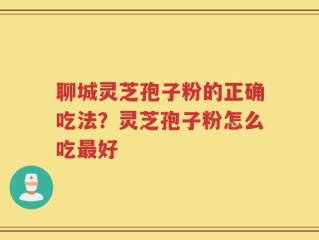聊城灵芝孢子粉的正确吃法？灵芝孢子粉怎么吃最好