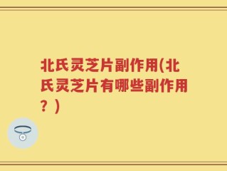 北氏灵芝片副作用(北氏灵芝片有哪些副作用？)