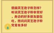 德国灵芝孢子粉怎样？听说灵芝孢子粉非常好，身边的好多朋友都在吃，想问问灵芝孢子粉究竟有多好