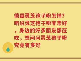 德国灵芝孢子粉怎样？听说灵芝孢子粉非常好，身边的好多朋友都在吃，想问问灵芝孢子粉究竟有多好