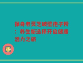 保身老灵芝破壁孢子粉：养生新选择开启健康活力之旅