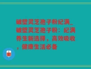 破壁灵芝孢子粉纪满_破壁灵芝孢子粉：纪满养生新选择，高效吸收，健康生活必备