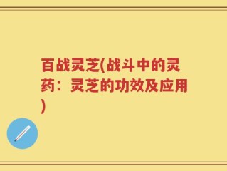 百战灵芝(战斗中的灵药：灵芝的功效及应用)