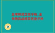 金孝牌灵芝孢子粉_金孝牌高品质灵芝孢子粉