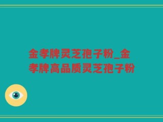 金孝牌灵芝孢子粉_金孝牌高品质灵芝孢子粉