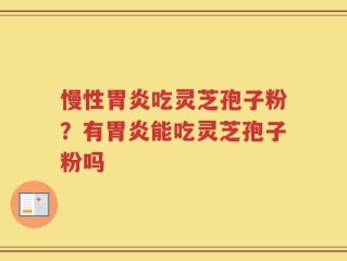 慢性胃炎吃灵芝孢子粉？有胃炎能吃灵芝孢子粉吗