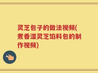 灵芝包子的做法视频(煮香湿灵芝馅料包的制作视频)