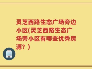 灵芝西路生态广场旁边小区(灵芝西路生态广场旁小区有哪些优秀房源？)