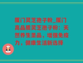 厦门灵芝孢子粉_厦门高品质灵芝孢子粉：天然养生圣品，增强免疫力，健康生活新选择