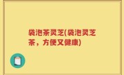 袋泡茶灵芝(袋泡灵芝茶，方便又健康)