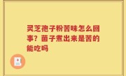 灵芝孢子粉苦味怎么回事？菌子煮出来是苦的能吃吗
