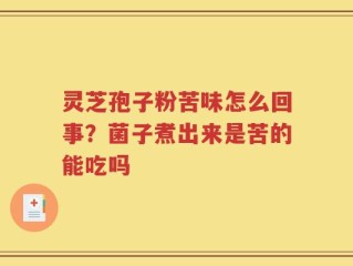 灵芝孢子粉苦味怎么回事？菌子煮出来是苦的能吃吗