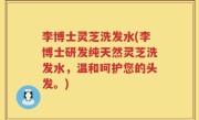 李博士灵芝洗发水(李博士研发纯天然灵芝洗发水，温和呵护您的头发。)