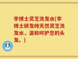 李博士灵芝洗发水(李博士研发纯天然灵芝洗发水，温和呵护您的头发。)