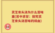 灵芝骨头汤为什么苦味重(苦中求甘：探究灵芝骨头汤苦味的缘由)