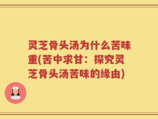 灵芝骨头汤为什么苦味重(苦中求甘：探究灵芝骨头汤苦味的缘由)