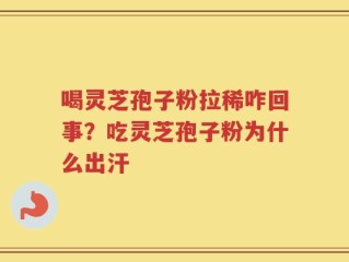 喝灵芝孢子粉拉稀咋回事？吃灵芝孢子粉为什么出汗