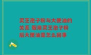 灵芝孢子粉与大便油的关系 服用灵芝孢子粉后大便油是怎么回事