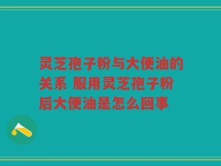 灵芝孢子粉与大便油的关系 服用灵芝孢子粉后大便油是怎么回事