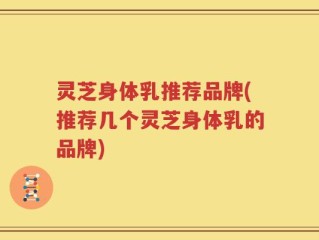 灵芝身体乳推荐品牌(推荐几个灵芝身体乳的品牌)