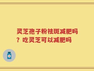 灵芝孢子粉祛斑减肥吗？吃灵芝可以减肥吗
