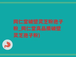 同仁堂破壁灵芝粉孢子粉_同仁堂高品质破壁灵芝孢子粉)