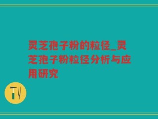 灵芝孢子粉的粒径_灵芝孢子粉粒径分析与应用研究