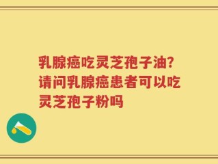 乳腺癌吃灵芝孢子油？请问乳腺癌患者可以吃灵芝孢子粉吗