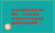 长兴林城镇灵芝孢子粉基地_“长兴林城镇：灵芝孢子粉产业基地发展现状与前景展望”)