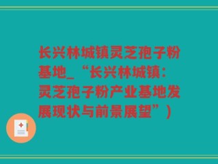 长兴林城镇灵芝孢子粉基地_“长兴林城镇：灵芝孢子粉产业基地发展现状与前景展望”)