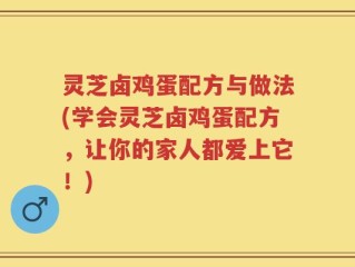 灵芝卤鸡蛋配方与做法(学会灵芝卤鸡蛋配方，让你的家人都爱上它！)
