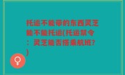 托运不能带的东西灵芝能不能托运(托运禁令：灵芝能否搭乘航班？)