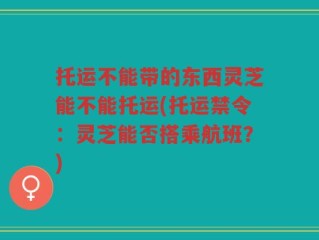 托运不能带的东西灵芝能不能托运(托运禁令：灵芝能否搭乘航班？)